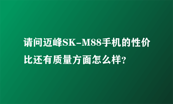 请问迈峰SK-M88手机的性价比还有质量方面怎么样？