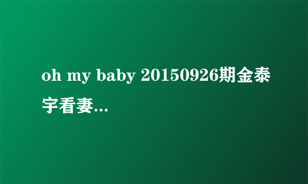 oh my baby 20150926期金泰宇看妻子时的英文歌