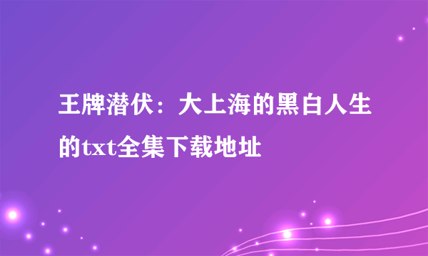 王牌潜伏：大上海的黑白人生的txt全集下载地址