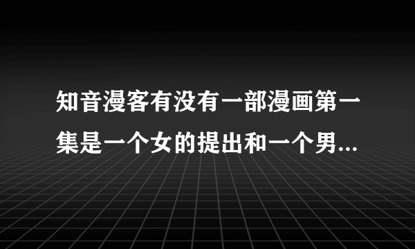 知音漫客有没有一部漫画第一集是一个女的提出和一个男的同居?