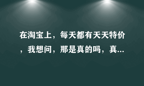 在淘宝上，每天都有天天特价，我想问，那是真的吗，真的可以那么便宜而且还包邮，那么他们不会亏本吗，