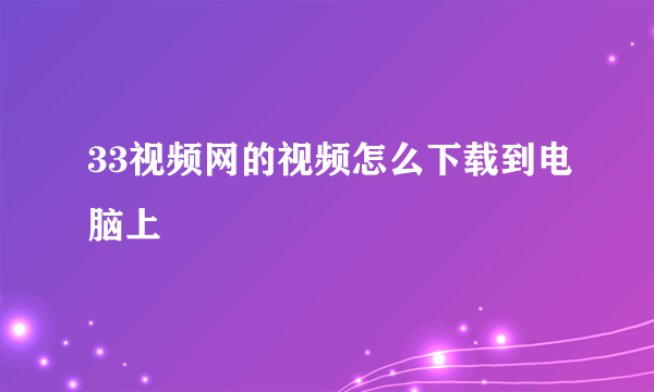 33视频网的视频怎么下载到电脑上