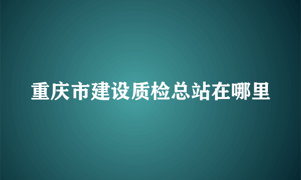 重庆市建设质检总站在哪里