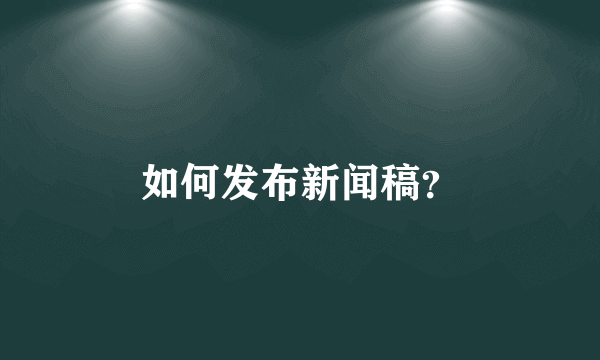 如何发布新闻稿？