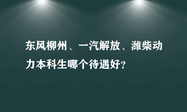 东风柳州、一汽解放、潍柴动力本科生哪个待遇好？