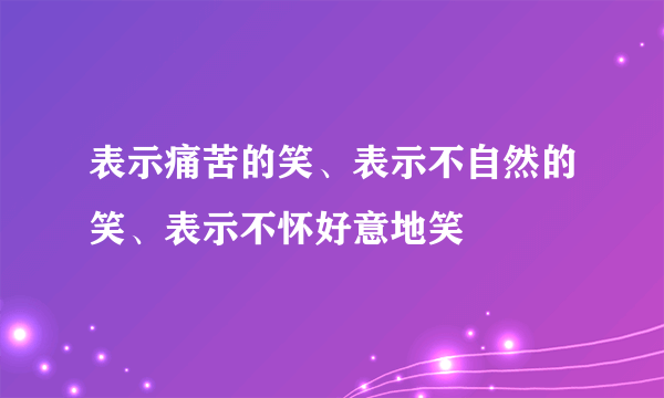 表示痛苦的笑、表示不自然的笑、表示不怀好意地笑