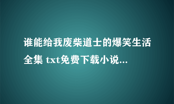 谁能给我废柴道士的爆笑生活全集 txt免费下载小说 要百度云的