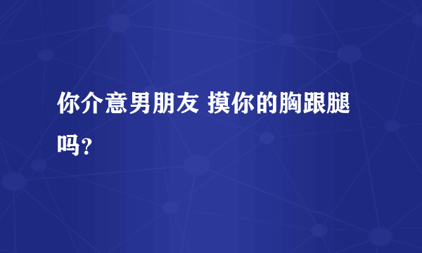 你介意男朋友 摸你的胸跟腿吗？