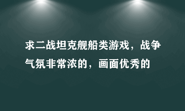 求二战坦克舰船类游戏，战争气氛非常浓的，画面优秀的