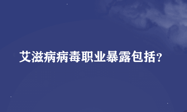 艾滋病病毒职业暴露包括？