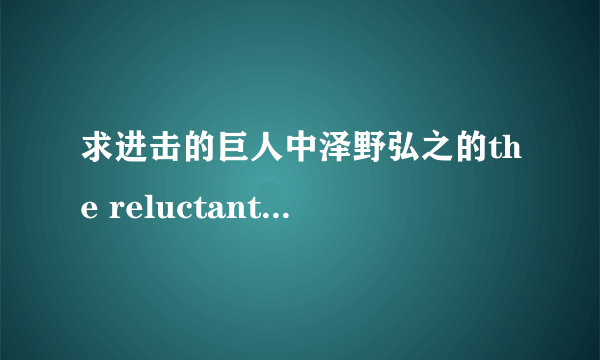 求进击的巨人中泽野弘之的the reluctant heros完整歌词（找了好久找不到…）