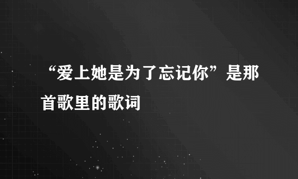 “爱上她是为了忘记你”是那首歌里的歌词