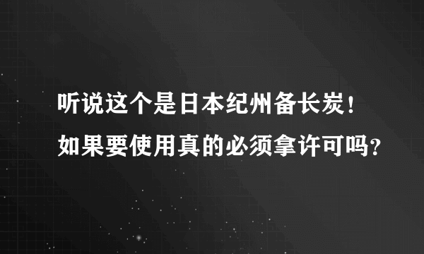 听说这个是日本纪州备长炭！如果要使用真的必须拿许可吗？