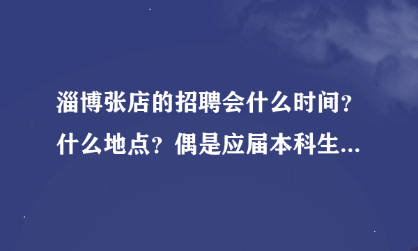 淄博张店的招聘会什么时间？什么地点？偶是应届本科生，金融学专业．想在张店找工作，去哪里比较合适？？