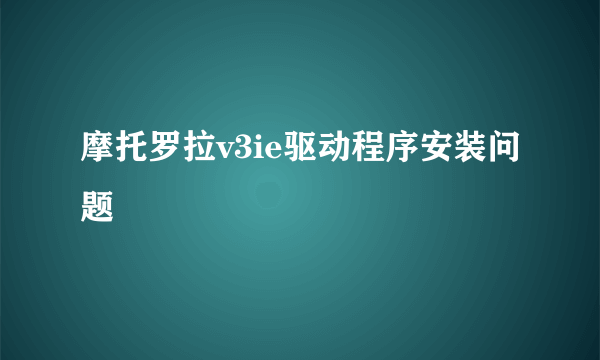 摩托罗拉v3ie驱动程序安装问题