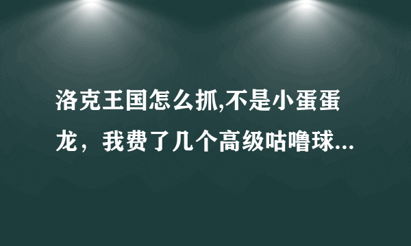 洛克王国怎么抓,不是小蛋蛋龙，我费了几个高级咕噜球，中级咕噜球，2个恶魔咕噜球，还催眠了的可是还抓不