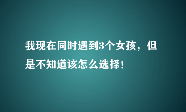 我现在同时遇到3个女孩，但是不知道该怎么选择！