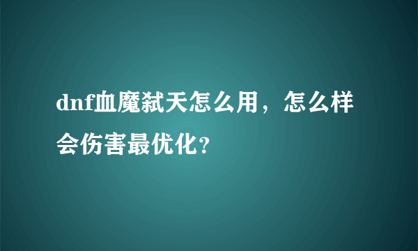 dnf血魔弑天怎么用，怎么样会伤害最优化？