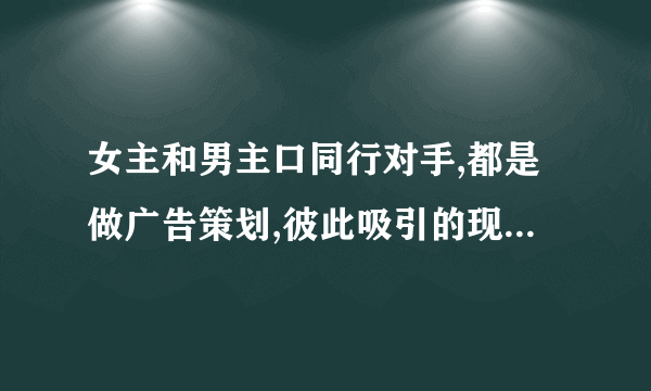 女主和男主口同行对手,都是做广告策划,彼此吸引的现代言情小说