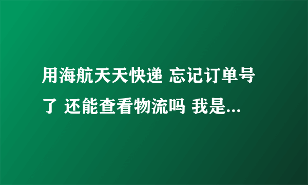 用海航天天快递 忘记订单号了 还能查看物流吗 我是寄件人哦 知道的回答下 谢谢了 淘宝马上自动确认了 急呀