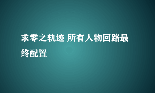 求零之轨迹 所有人物回路最终配置