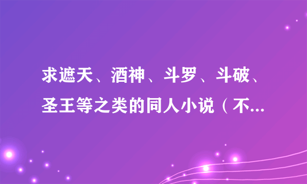 求遮天、酒神、斗罗、斗破、圣王等之类的同人小说（不要BL一定要男主）