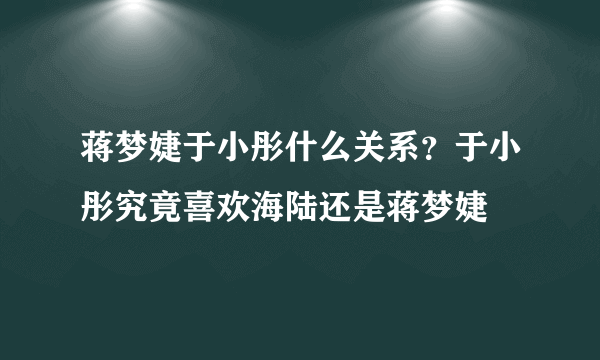 蒋梦婕于小彤什么关系？于小彤究竟喜欢海陆还是蒋梦婕