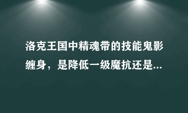 洛克王国中精魂带的技能鬼影缠身，是降低一级魔抗还是两级？？？