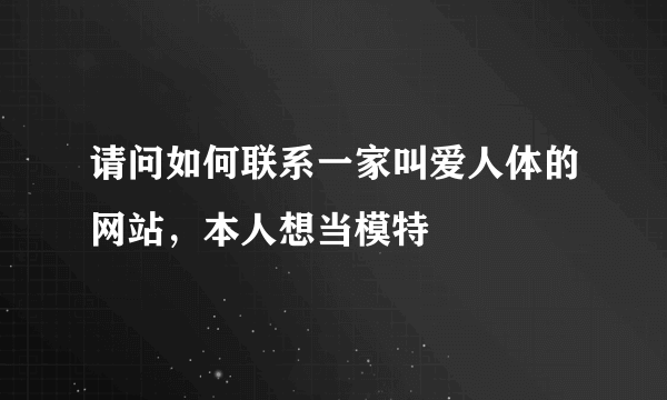 请问如何联系一家叫爱人体的网站，本人想当模特