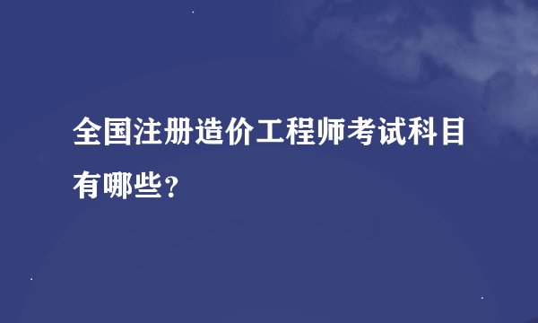 全国注册造价工程师考试科目有哪些？