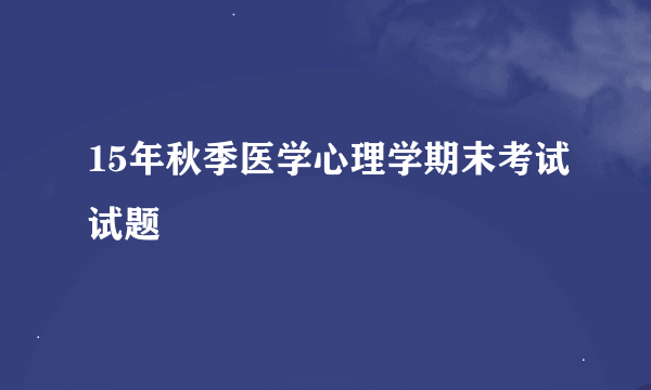 15年秋季医学心理学期末考试试题