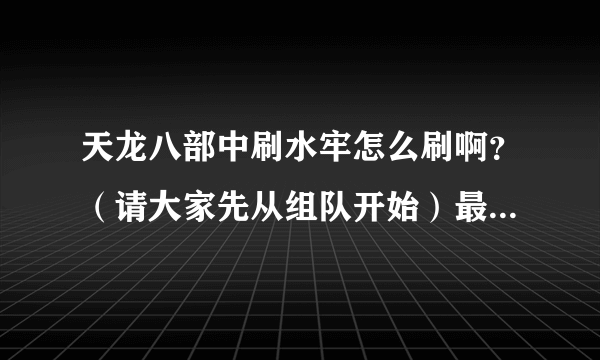 天龙八部中刷水牢怎么刷啊？（请大家先从组队开始）最好是傻瓜教程。