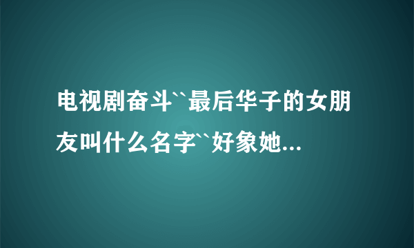 电视剧奋斗``最后华子的女朋友叫什么名字``好象她跟米莱很熟``还有``她的扮演者有是谁呢``？