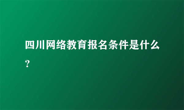 四川网络教育报名条件是什么？