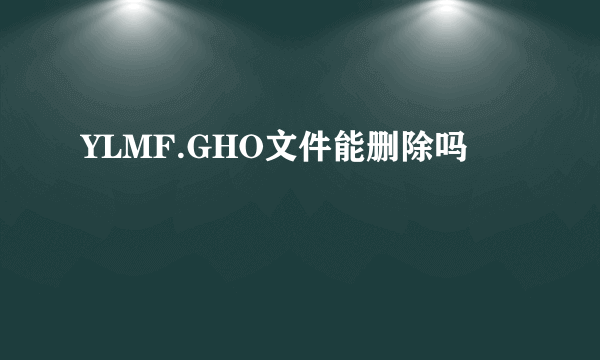 YLMF.GHO文件能删除吗