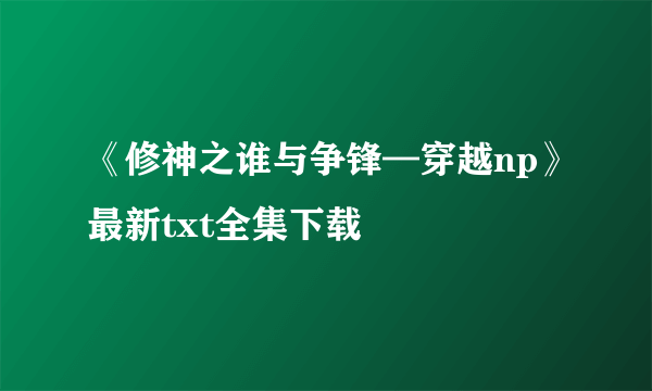 《修神之谁与争锋—穿越np》最新txt全集下载