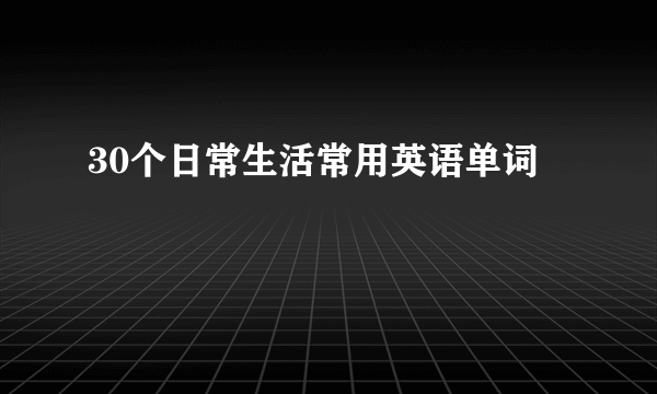 30个日常生活常用英语单词