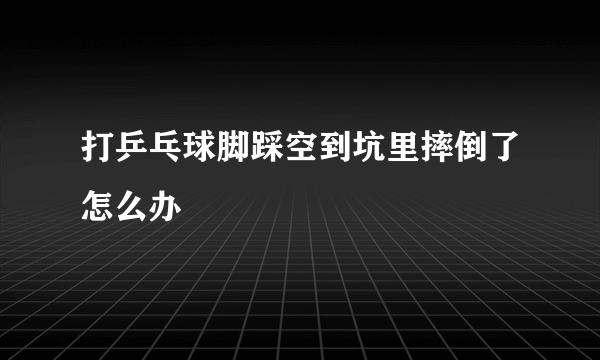 打乒乓球脚踩空到坑里摔倒了怎么办