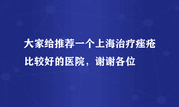 大家给推荐一个上海治疗痤疮比较好的医院，谢谢各位