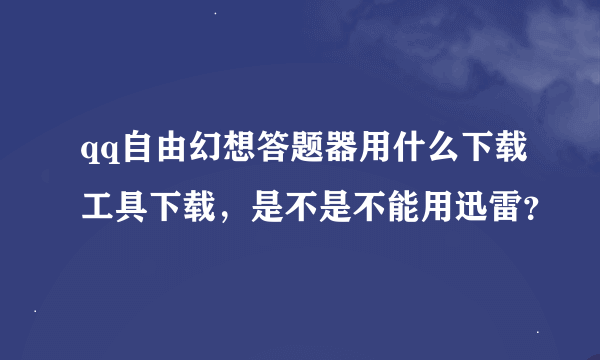 qq自由幻想答题器用什么下载工具下载，是不是不能用迅雷？