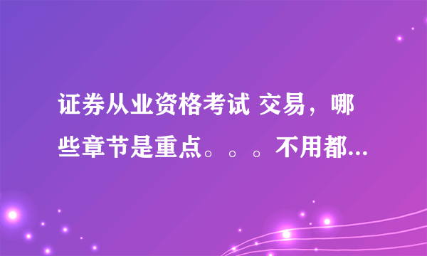 证券从业资格考试 交易，哪些章节是重点。。。不用都看吧，好多数字记不住