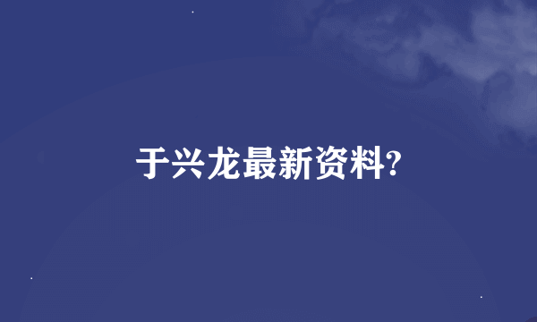 于兴龙最新资料?