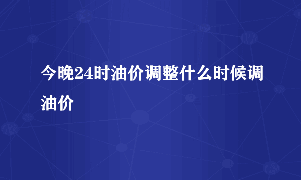 今晚24时油价调整什么时候调油价