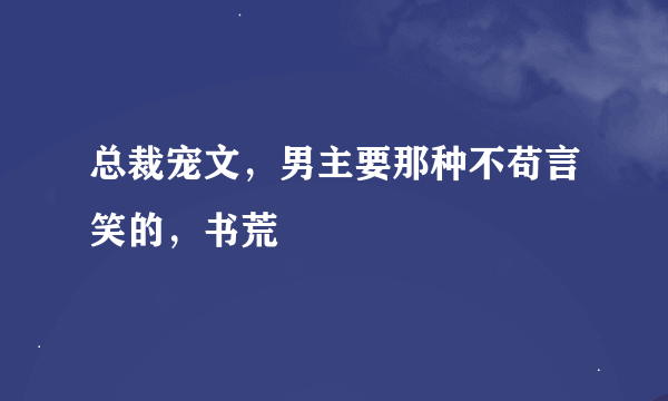 总裁宠文，男主要那种不苟言笑的，书荒