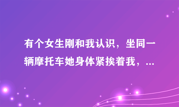 有个女生刚和我认识，坐同一辆摩托车她身体紧挨着我，后来她的朋友下去了。她并没有往后坐。还是紧贴我