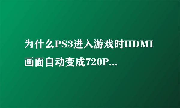 为什么PS3进入游戏时HDMI画面自动变成720P而不是1080P？