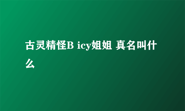 古灵精怪B icy姐姐 真名叫什么