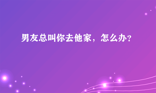 男友总叫你去他家，怎么办？