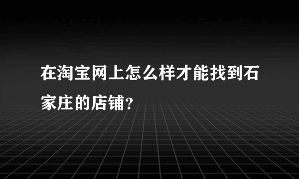 在淘宝网上怎么样才能找到石家庄的店铺？