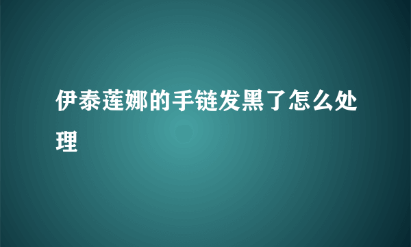 伊泰莲娜的手链发黑了怎么处理